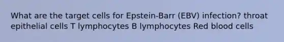 What are the target cells for Epstein-Barr (EBV) infection? throat epithelial cells T lymphocytes B lymphocytes Red blood cells