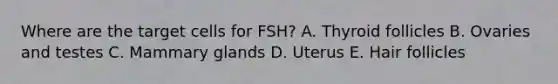 Where are the target cells for FSH? A. Thyroid follicles B. Ovaries and testes C. Mammary glands D. Uterus E. Hair follicles