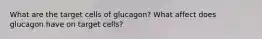 What are the target cells of glucagon? What affect does glucagon have on target cells?