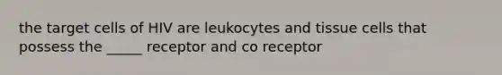 the target cells of HIV are leukocytes and tissue cells that possess the _____ receptor and co receptor