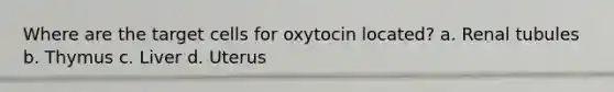 Where are the target cells for oxytocin located? a. Renal tubules b. Thymus c. Liver d. Uterus