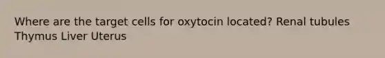 Where are the target cells for oxytocin located? Renal tubules Thymus Liver Uterus