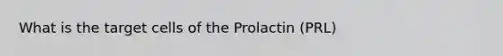 What is the target cells of the Prolactin (PRL)