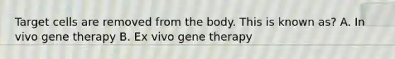 Target cells are removed from the body. This is known as? A. In vivo gene therapy B. Ex vivo gene therapy