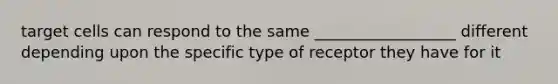 target cells can respond to the same __________________ different depending upon the specific type of receptor they have for it