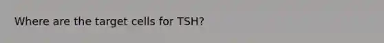 Where are the target cells for TSH?