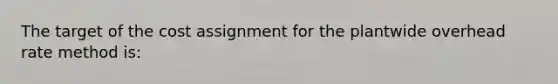 The target of the cost assignment for the plantwide overhead rate method is: