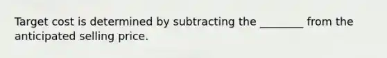 Target cost is determined by subtracting the ________ from the anticipated selling price.