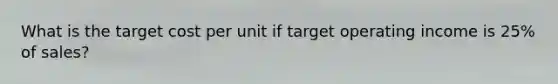 What is the target cost per unit if target operating income is 25% of sales?