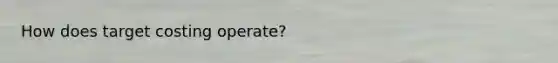 How does target costing operate?