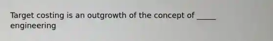 Target costing is an outgrowth of the concept of _____ engineering