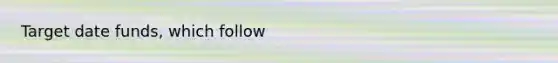 Target date funds, which follow