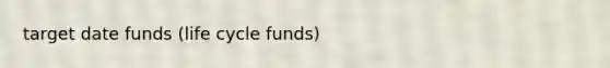 target date funds (life cycle funds)