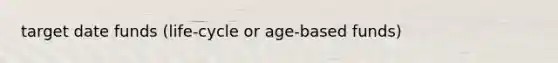 target date funds (life-cycle or age-based funds)