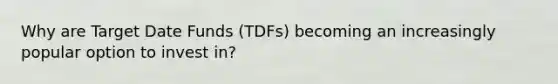 Why are Target Date Funds (TDFs) becoming an increasingly popular option to invest in?