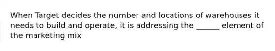When Target decides the number and locations of warehouses it needs to build and operate, it is addressing the ______ element of the marketing mix