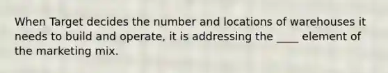 When Target decides the number and locations of warehouses it needs to build and operate, it is addressing the ____ element of the marketing mix.
