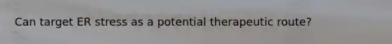Can target ER stress as a potential therapeutic route?
