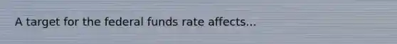 A target for the <a href='https://www.questionai.com/knowledge/kbKnOFWr2b-federal-funds-rate' class='anchor-knowledge'>federal funds rate</a> affects...