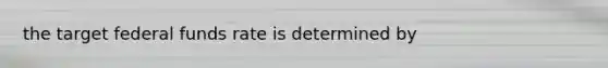 the target federal funds rate is determined by
