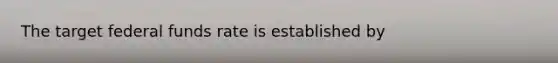 The target federal funds rate is established by
