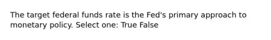 The target federal funds rate is the Fed's primary approach to monetary policy. Select one: True False