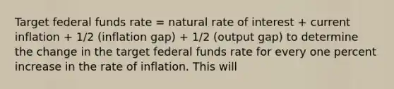 Target federal funds rate = natural rate of interest + current inflation + 1/2 (inflation gap) + 1/2 (output gap) to determine the change in the target federal funds rate for every one percent increase in the rate of inflation. This will