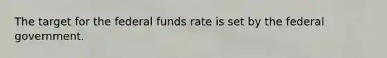 The target for the federal funds rate is set by the federal government.