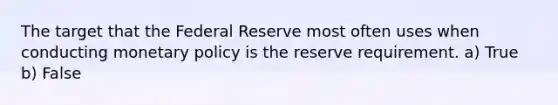 The target that the Federal Reserve most often uses when conducting monetary policy is the reserve requirement. a) True b) False