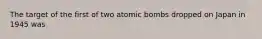 The target of the first of two atomic bombs dropped on Japan in 1945 was