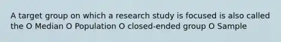 A target group on which a research study is focused is also called the O Median O Population O closed-ended group O Sample