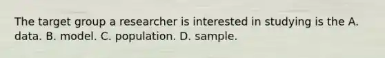 The target group a researcher is interested in studying is the A. data. B. model. C. population. D. sample.