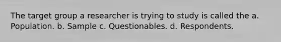 The target group a researcher is trying to study is called the a. Population. b. Sample c. Questionables. d. Respondents.