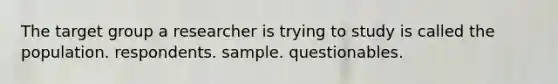 The target group a researcher is trying to study is called the population. respondents. sample. questionables.