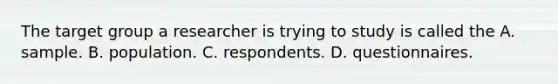 The target group a researcher is trying to study is called the A. sample. B. population. C. respondents. D. questionnaires.