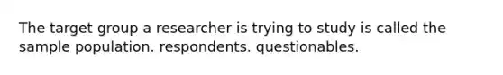 The target group a researcher is trying to study is called the sample population. respondents. questionables.