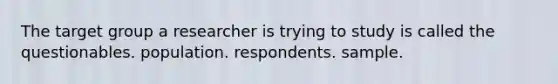 The target group a researcher is trying to study is called the questionables. population. respondents. sample.
