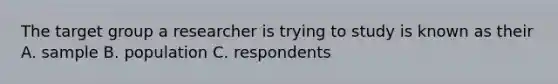 The target group a researcher is trying to study is known as their A. sample B. population C. respondents