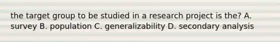 the target group to be studied in a research project is the? A. survey B. population C. generalizability D. secondary analysis