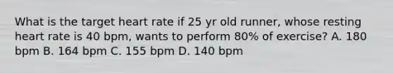 What is the target heart rate if 25 yr old runner, whose resting heart rate is 40 bpm, wants to perform 80% of exercise? A. 180 bpm B. 164 bpm C. 155 bpm D. 140 bpm