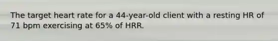 The target heart rate for a 44-year-old client with a resting HR of 71 bpm exercising at 65% of HRR.