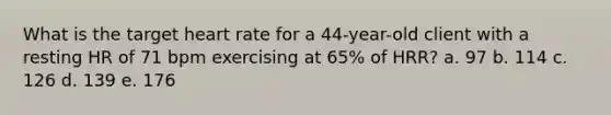 What is the target heart rate for a 44-year-old client with a resting HR of 71 bpm exercising at 65% of HRR? a. 97 b. 114 c. 126 d. 139 e. 176