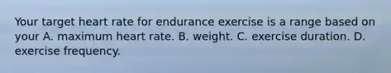 Your target heart rate for endurance exercise is a range based on your A. maximum heart rate. B. weight. C. exercise duration. D. exercise frequency.