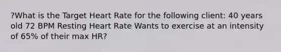 ?What is the Target Heart Rate for the following client: 40 years old 72 BPM Resting Heart Rate Wants to exercise at an intensity of 65% of their max HR?