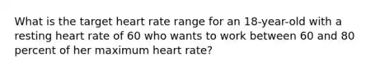 What is the target heart rate range for an 18-year-old with a resting heart rate of 60 who wants to work between 60 and 80 percent of her maximum heart rate?