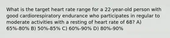 What is the target heart rate range for a 22-year-old person with good cardiorespiratory endurance who participates in regular to moderate activities with a resting of heart rate of 68? A) 65%-80% B) 50%-85% C) 60%-90% D) 80%-90%