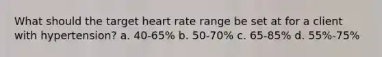 What should the target heart rate range be set at for a client with hypertension? a. 40-65% b. 50-70% c. 65-85% d. 55%-75%