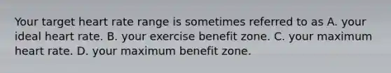 Your target heart rate range is sometimes referred to as A. your ideal heart rate. B. your exercise benefit zone. C. your maximum heart rate. D. your maximum benefit zone.