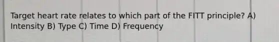 Target heart rate relates to which part of the FITT principle? A) Intensity B) Type C) Time D) Frequency