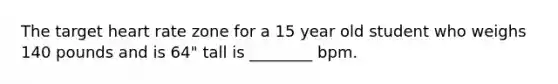 The target heart rate zone for a 15 year old student who weighs 140 pounds and is 64" tall is ________ bpm.